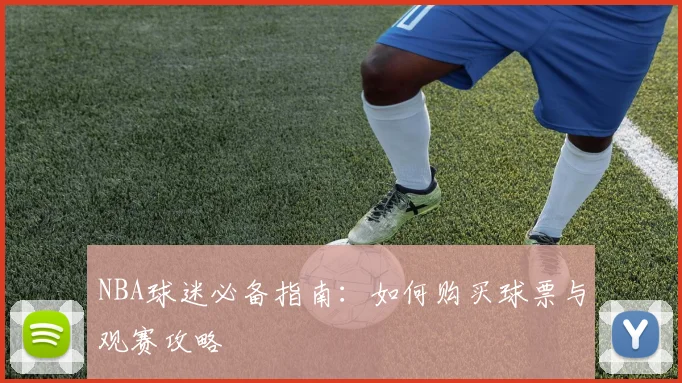 NBA球迷必备指南：如何购买球票与观赛攻略