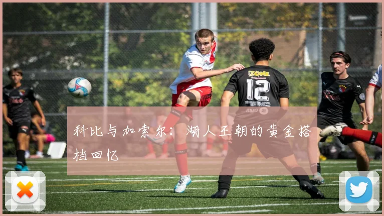 科比与加索尔：湖人王朝的黄金搭档回忆