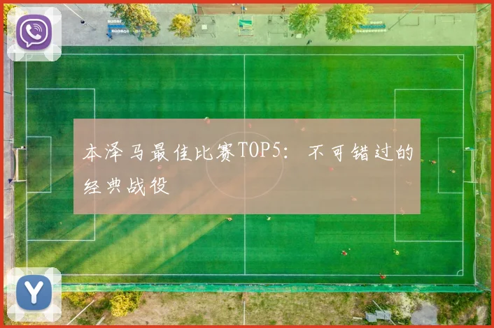 本泽马最佳比赛TOP5：不可错过的经典战役