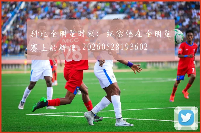 科比全明星时刻：纪念他在全明星赛上的辉煌_20260528193602