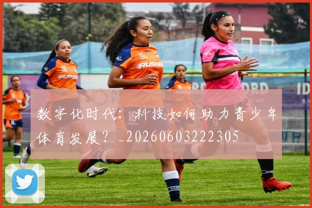 数字化时代:科技如何助力青少年体育发展?_20260603222305