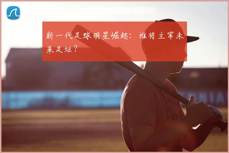 新一代足球明星崛起：谁将主宰未来足坛？