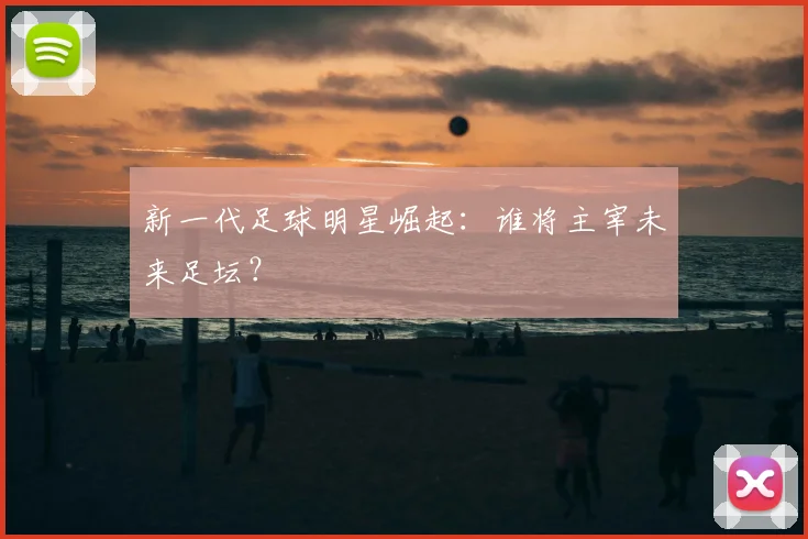 新一代足球明星崛起：谁将主宰未来足坛？