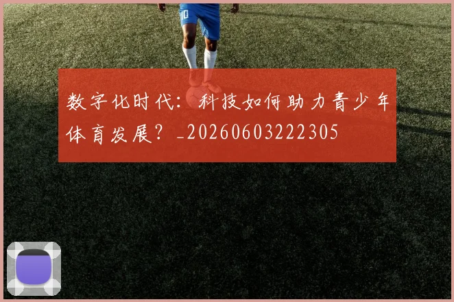 数字化时代：科技如何助力青少年体育发展？_20260603222305