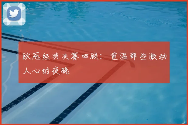 欧冠经典决赛回顾：重温那些激动人心的夜晚