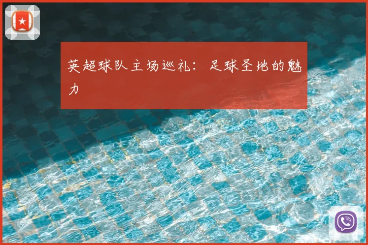 英超球队主场巡礼：足球圣地的魅力