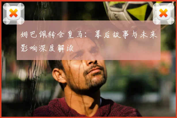 姆巴佩转会皇马：幕后故事与未来影响深度解读
