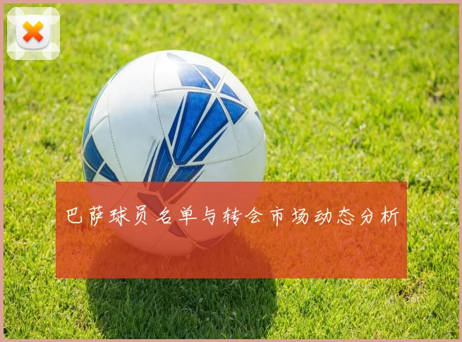 巴萨球员名单与转会市场动态分析
