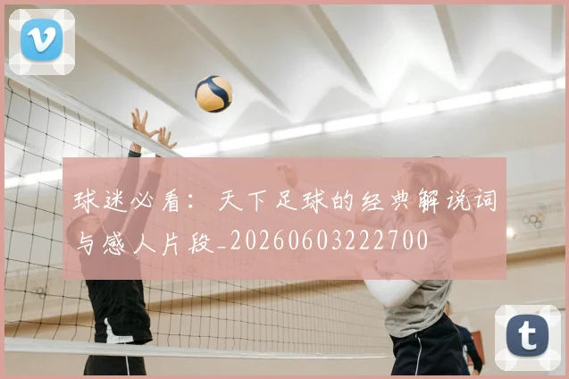 球迷必看：天下足球的经典解说词与感人片段_20260603222700