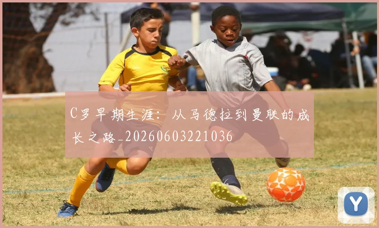 C罗早期生涯:从马德拉到曼联的成长之路_20260603221036